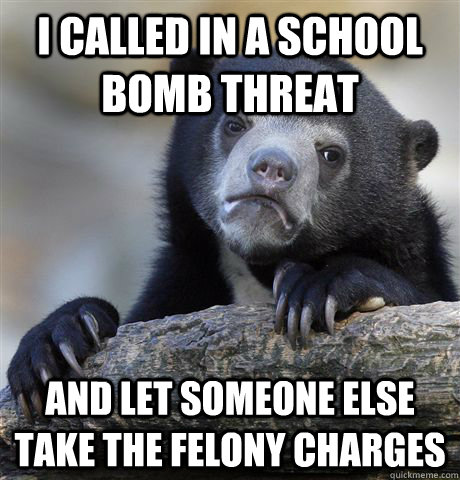 i called in a school bomb threat and let someone else take the felony charges - i called in a school bomb threat and let someone else take the felony charges  Confession Bear