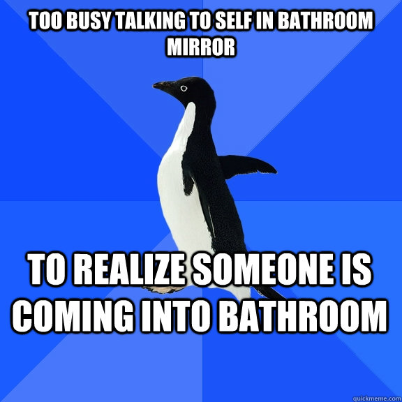 Too busy talking to self in bathroom mirror to realize someone is coming into bathroom  Socially Awkward Penguin