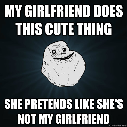 My girlfriend does this cute thing she pretends like she's not my girlfriend  Forever Alone