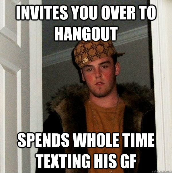 invites you over to hangout spends whole time texting his gf  Scumbag Steve