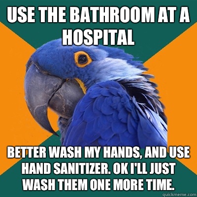 Use the bathroom at a hospital  Better wash my hands, and use hand sanitizer. Ok I'll just wash them one more time.  Paranoid Parrot