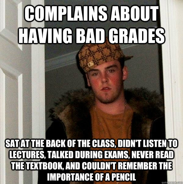 Complains about having bad grades sat at the back of the class, didn't listen to lectures, talked during exams, never read the textbook, and couldn't remember the importance of a pencil  Scumbag Steve