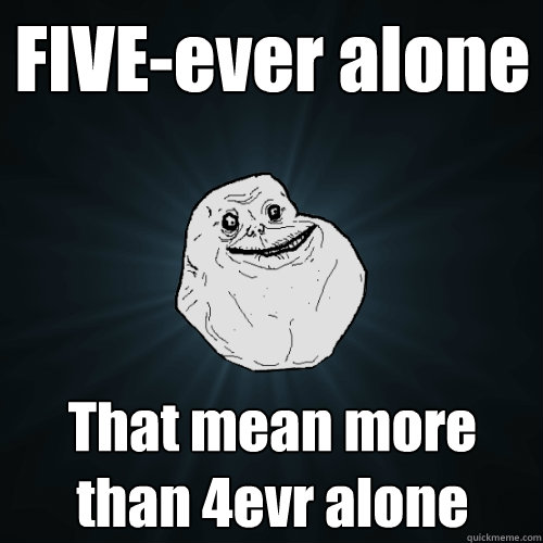 FIVE-ever alone That mean more than 4evr alone  Forever Alone