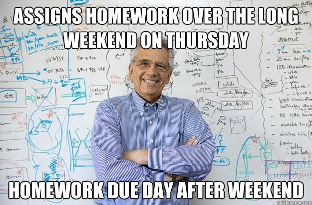 assigns homework over the long weekend on thursday homework due day after weekend  Engineering Professor