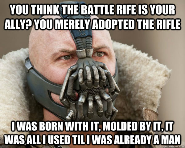 You think the battle rife is your ally? you merely adopted the rifle I was born with it, molded by it, it was all i used til i was already a man  Bane Connery