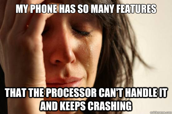 my phone has so many features that the processor can't handle it and keeps crashing  First World Problems