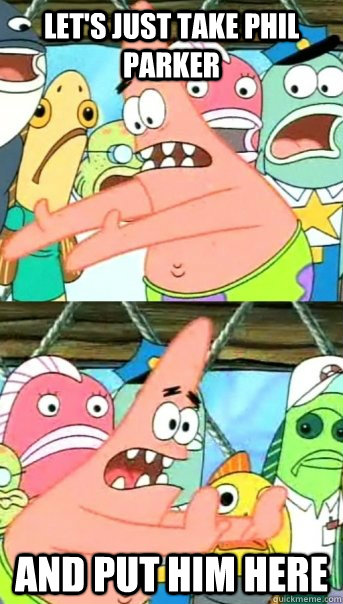 Let's just take phil parker and put him here  Push it somewhere else Patrick