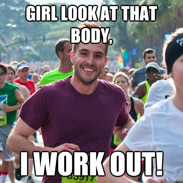 girl look at that body, I work out!  Hi Guy
