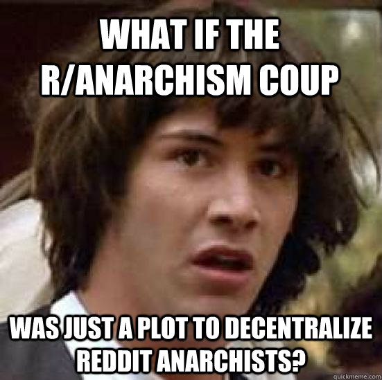 What if the r/anarchism coup was just a plot to decentralize reddit anarchists?  conspiracy keanu