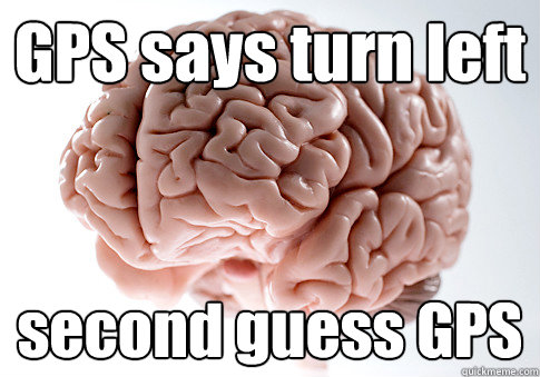 GPS says turn left second guess GPS  - GPS says turn left second guess GPS   Scumbag Brain