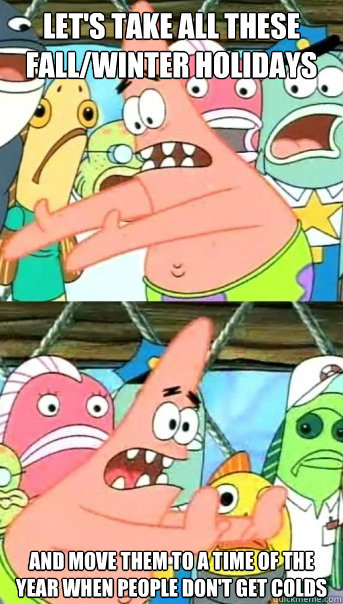 Let's take all these fall/winter holidays And move them to a time of the year when people don't get colds - Let's take all these fall/winter holidays And move them to a time of the year when people don't get colds  Push it somewhere else Patrick