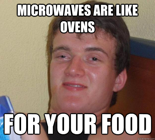 Microwaves are like ovens  for your food  10 Guy