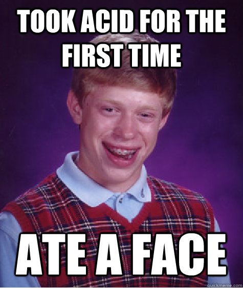 took acid for the first time ate a face - took acid for the first time ate a face  Bad Luck Brian