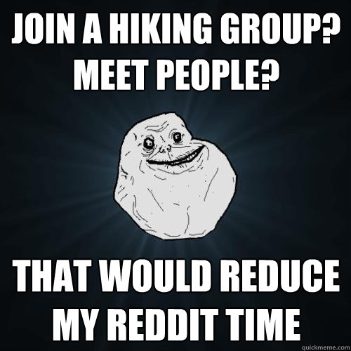 join a hiking group? meet people? that would reduce my reddit time  Forever Alone