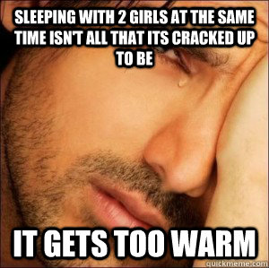 Sleeping with 2 girls at the same time isn't all that its cracked up to be it gets too warm - Sleeping with 2 girls at the same time isn't all that its cracked up to be it gets too warm  First World Attractive Male Problems
