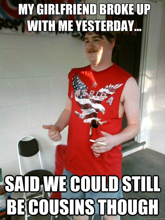 My girlfriend broke up with me yesterday... Said we could still be cousins though  Redneck Randal