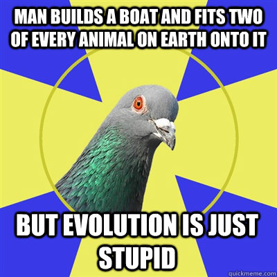 MAN BUILDS A BOAT AND FITS TWO OF EVERY ANIMAL ON earth onto IT BUT EVOLUTION IS JUST STUPID - MAN BUILDS A BOAT AND FITS TWO OF EVERY ANIMAL ON earth onto IT BUT EVOLUTION IS JUST STUPID  Religion Pigeon