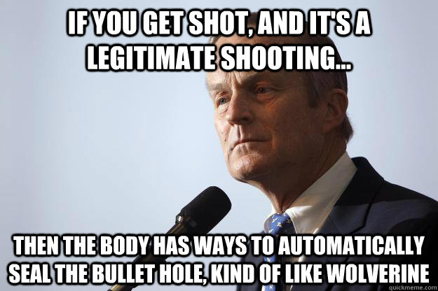 If you get shot, and it's a legitimate shooting... then the body has ways to automatically seal the bullet hole, kind of like wolverine - If you get shot, and it's a legitimate shooting... then the body has ways to automatically seal the bullet hole, kind of like wolverine  Todd Akin Logic