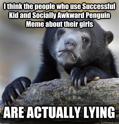 I think the people who use Successful Kid and Socially Awkward Penguin Meme about their girls ARE ACTUALLY LYING  Confession Bear