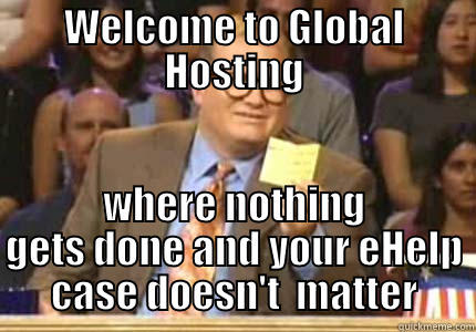 WELCOME TO GLOBAL HOSTING WHERE NOTHING GETS DONE AND YOUR EHELP CASE DOESN'T  MATTER Drew carey