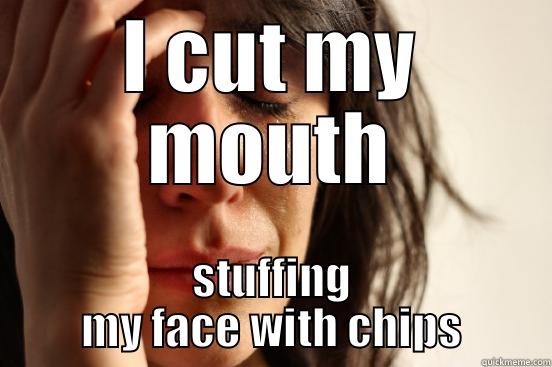 I CUT MY MOUTH STUFFING MY FACE WITH CHIPS First World Problems