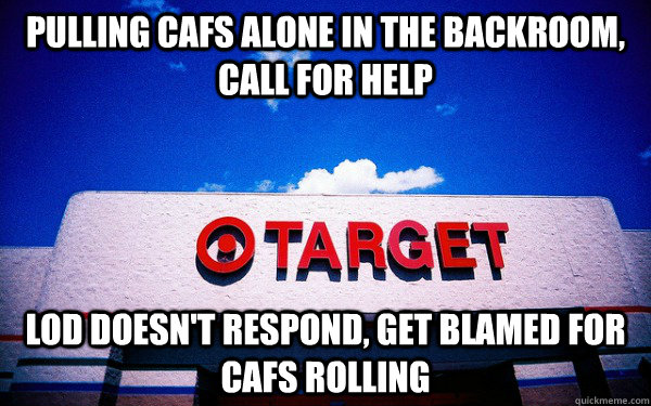 pulling cafs alone in the backroom, call for help lod doesn't respond, get blamed for cafs rolling  