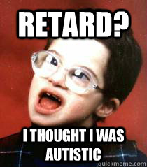 retard? I thought i was autistic  