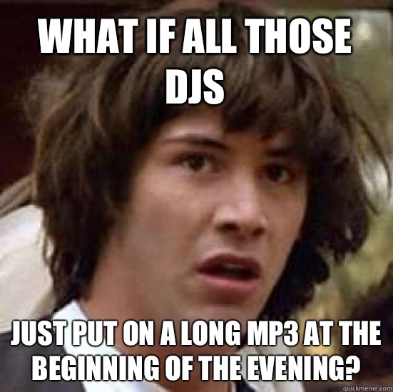 What if all those DJs Just put on a long mp3 at the beginning of the evening?  conspiracy keanu