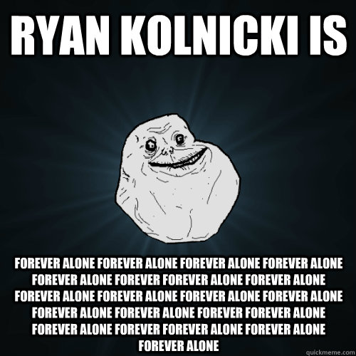 Ryan Kolnicki is forever alone forever alone forever alone forever alone forever alone forever forever alone forever alone forever alone forever alone forever alone forever alone forever alone forever alone forever forever alone forever alone forever fore  Forever Alone