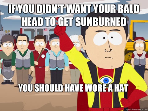 if you didn't want your bald head to get sunburned you should have wore a hat - if you didn't want your bald head to get sunburned you should have wore a hat  Captain Hindsight