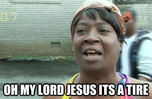 Oh my lord jesus its a tire  Sweet Brown