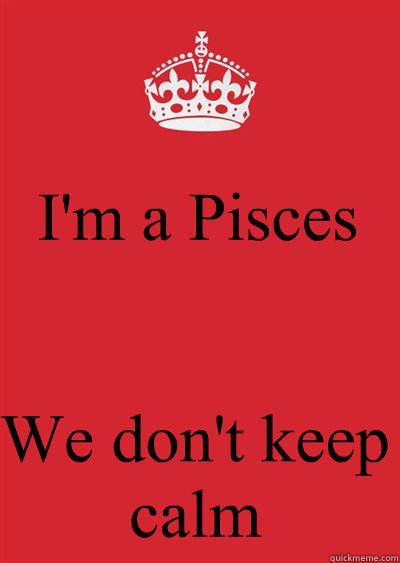 I'm a Pisces  We don't keep calm Caption 4 goes here  Keep calm or gtfo