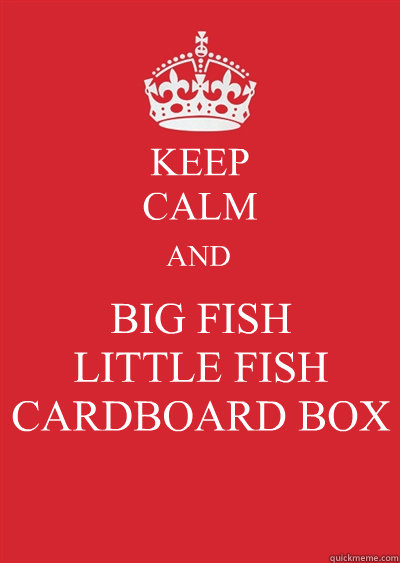 KEEP
CALM AND BIG FISH 
LITTLE FISH
CARDBOARD BOX  Keep calm or gtfo