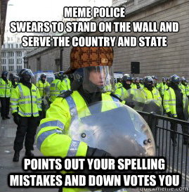 meme police
Swears to stand on the wall and serve the country and state points out your spelling mistakes and down votes you  