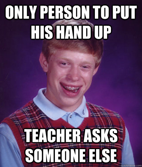 Only person to put his hand up Teacher asks someone else  Bad Luck Brian