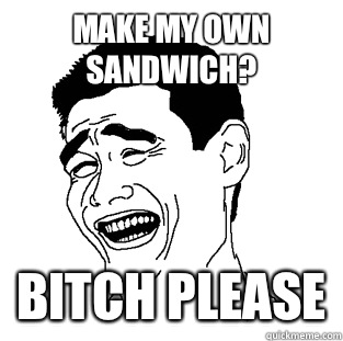 Make my own sandwich? BITCH PLEASE  Meme