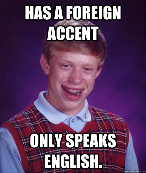 has a foreign accent only speaks english.  Bad Luck Brian