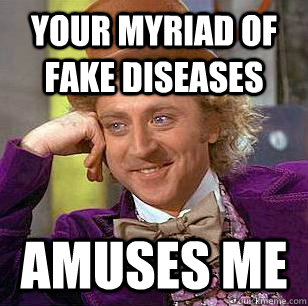 your myriad of fake diseases amuses me  Condescending Wonka