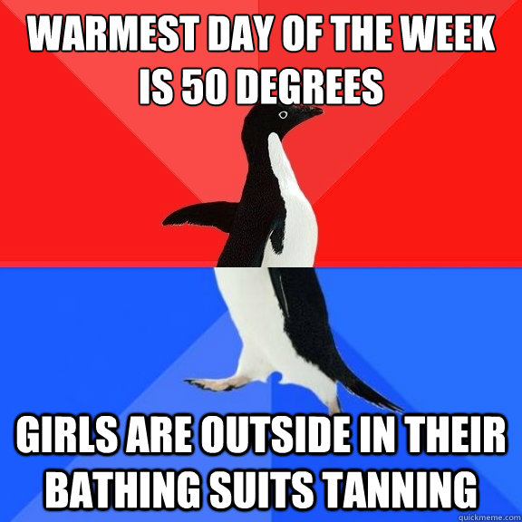 Warmest day of the week is 50 degrees girls are outside in their bathing suits tanning  Socially Awksome Penguin
