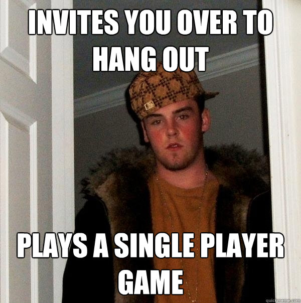 Invites you over to hang out plays a single player game  Scumbag Steve