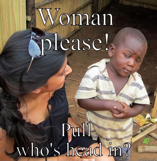 WOMAN PLEASE! PULL WHO'S HEAD IN?  Skeptical Third World Kid