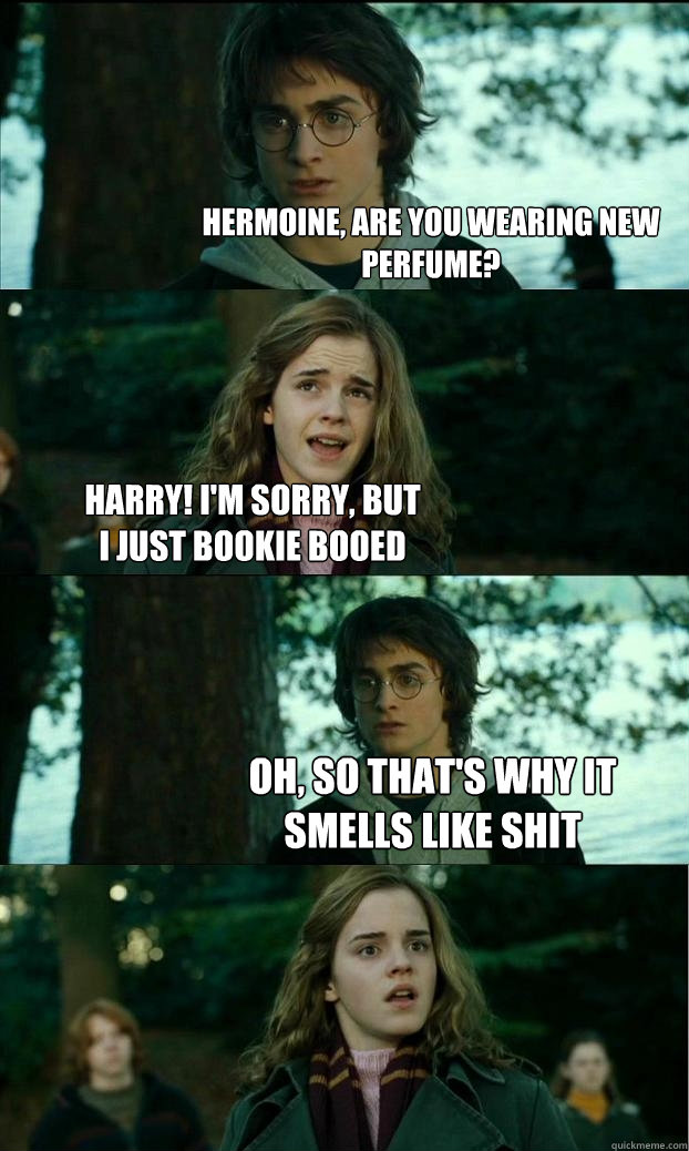 hermoine, are you wearing new perfume? harry! i'm sorry, but 
i just bookie booed oh, so that's why it smells like shit  Horny Harry