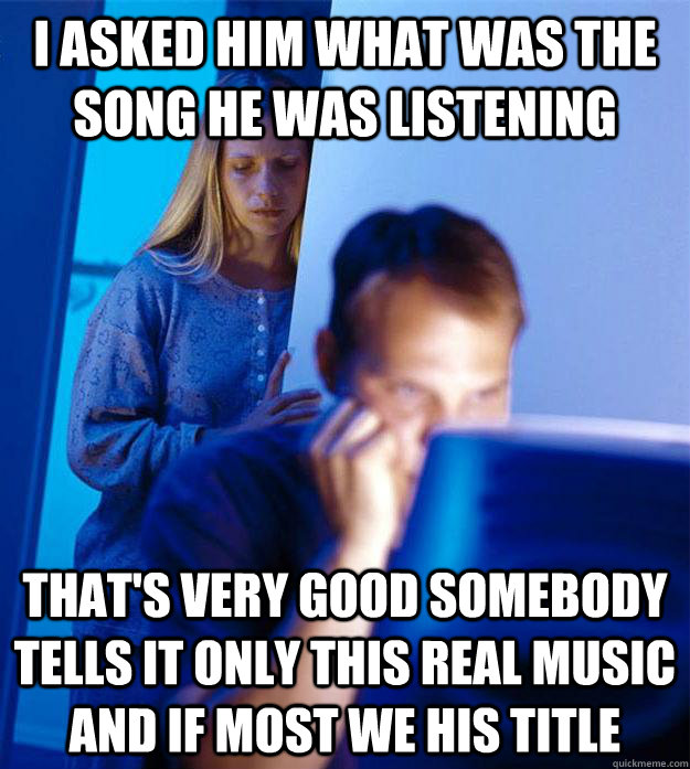 I asked him what was the song he was listening  that's very good somebody tells it only this real music and if most we his title  Redditors Wife