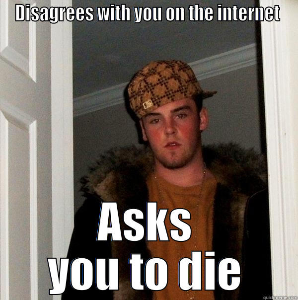 DISAGREES WITH YOU ON THE INTERNET ASKS YOU TO DIE Scumbag Steve