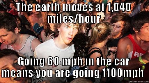 THE EARTH MOVES AT 1,040 MILES/HOUR GOING 60 MPH IN THE CAR MEANS YOU ARE GOING 1100MPH  Sudden Clarity Clarence