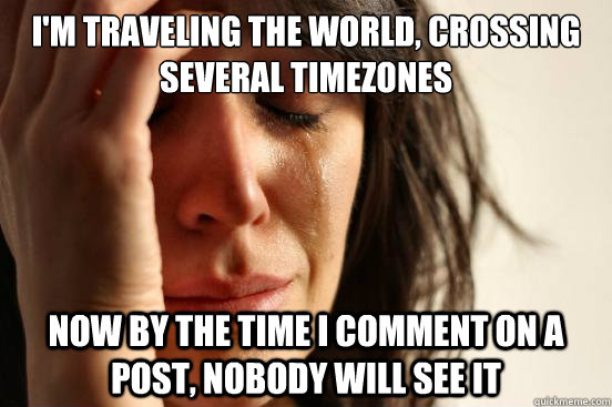 I'm traveling the world, crossing several timezones now by the time i comment on a post, nobody will see it - I'm traveling the world, crossing several timezones now by the time i comment on a post, nobody will see it  First World Problems
