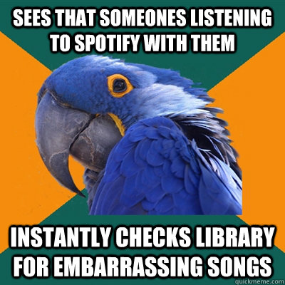 sees that someones listening to spotify with them instantly checks library for embarrassing songs  Paranoid Parrot