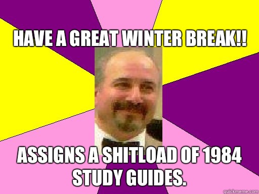   
Have a great winter break!! Assigns a shitload of 1984 study guides.  Literature lerner