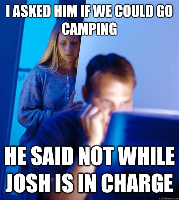 I asked him if we could go camping He said not while Josh is in charge  Redditors Wife
