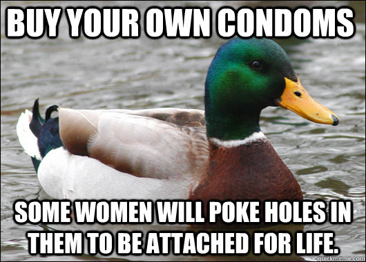 Buy your own condoms Some women will poke holes in them to be attached for life.  Actual Advice Mallard
